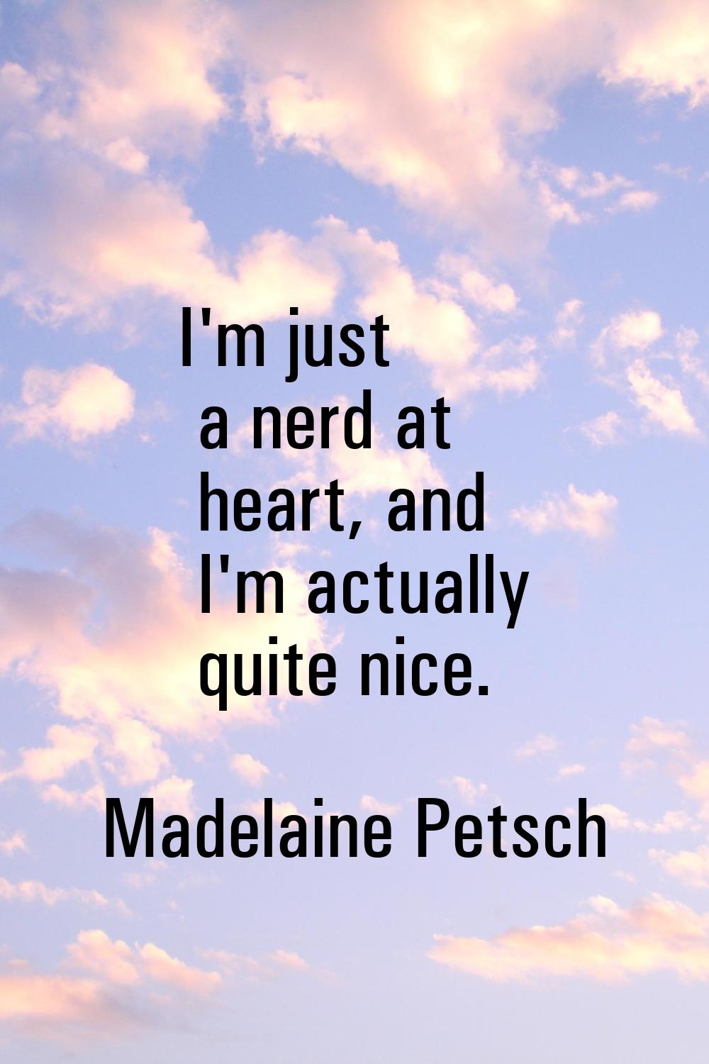 I'm just a nerd at heart, and I'm actually quite nice.