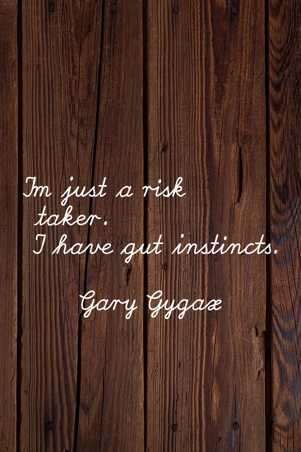 I'm just a risk taker. I have gut instincts.