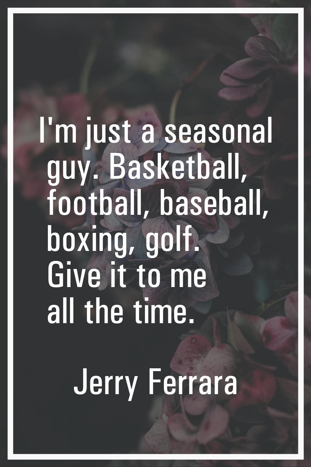 I'm just a seasonal guy. Basketball, football, baseball, boxing, golf. Give it to me all the time.