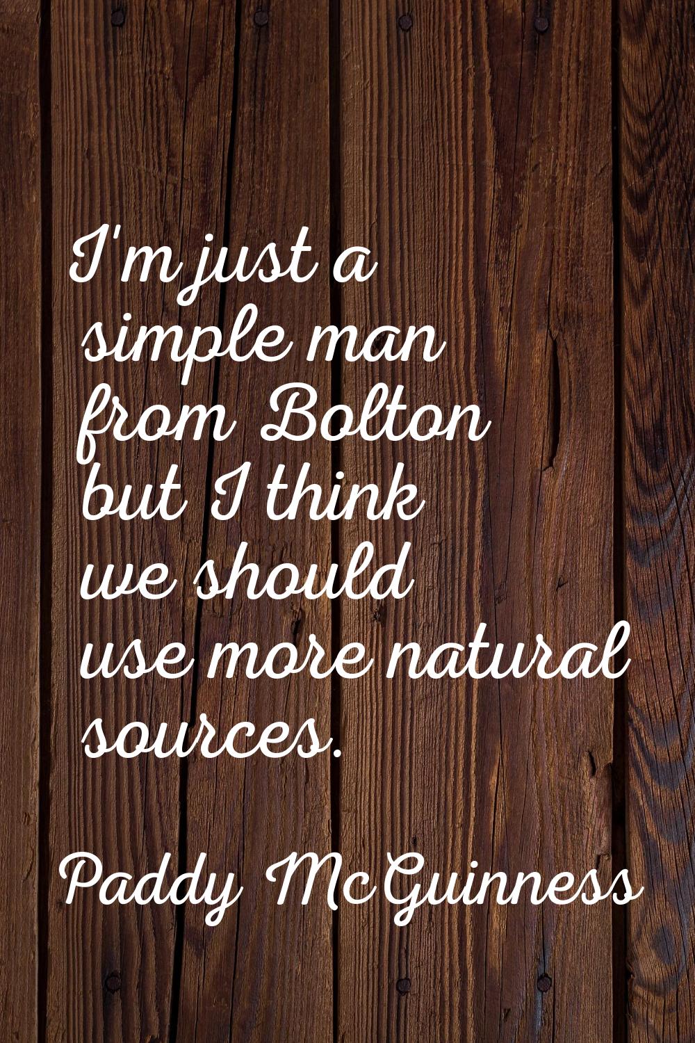 I'm just a simple man from Bolton but I think we should use more natural sources.