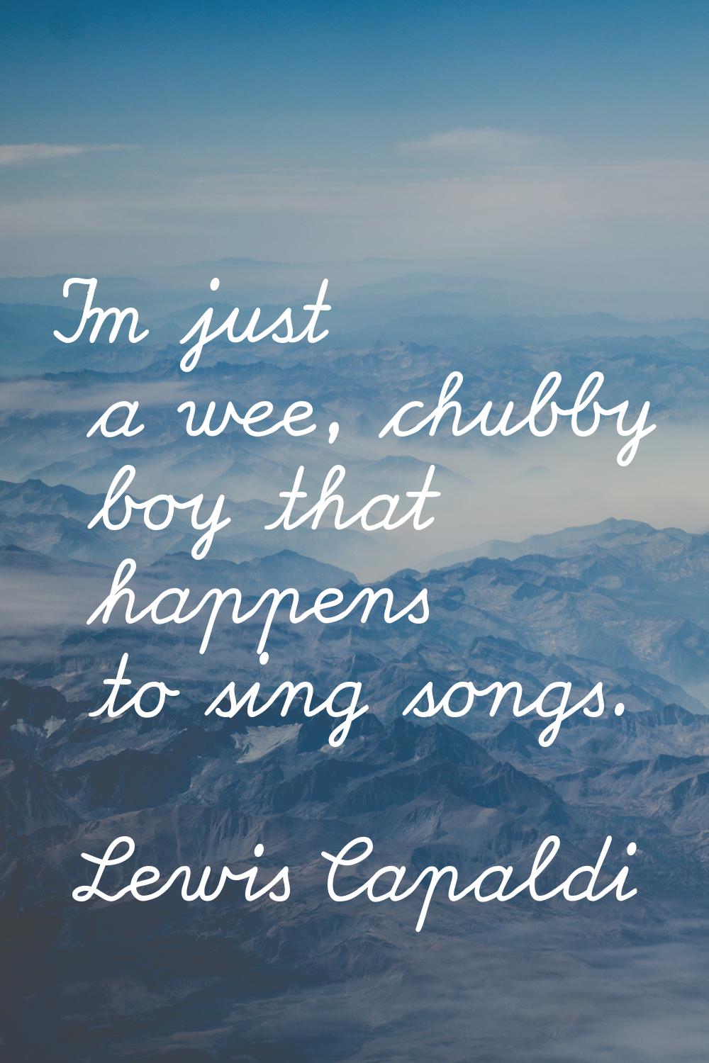 I'm just a wee, chubby boy that happens to sing songs.