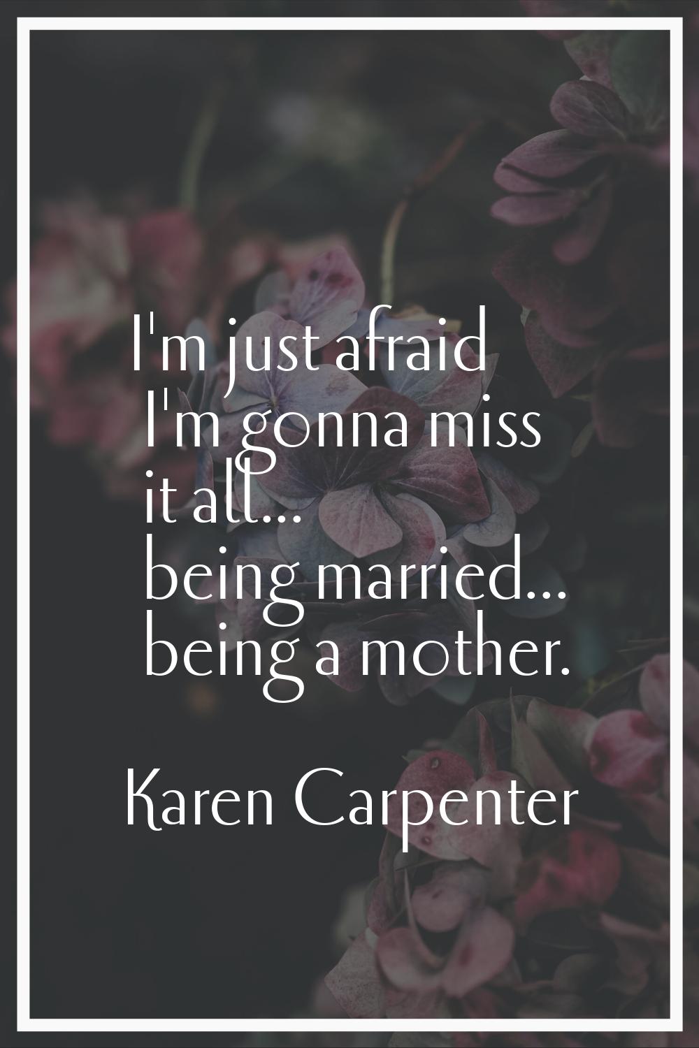 I'm just afraid I'm gonna miss it all... being married... being a mother.