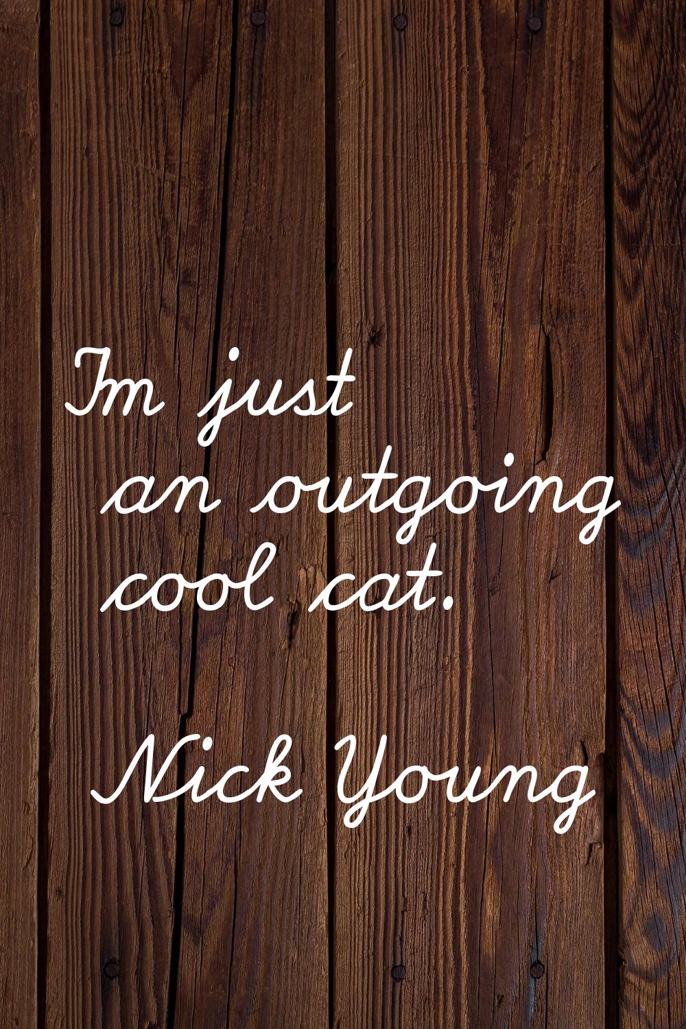 I'm just an outgoing cool cat.
