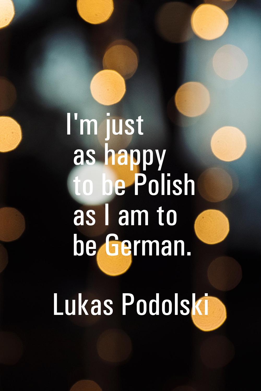 I'm just as happy to be Polish as I am to be German.
