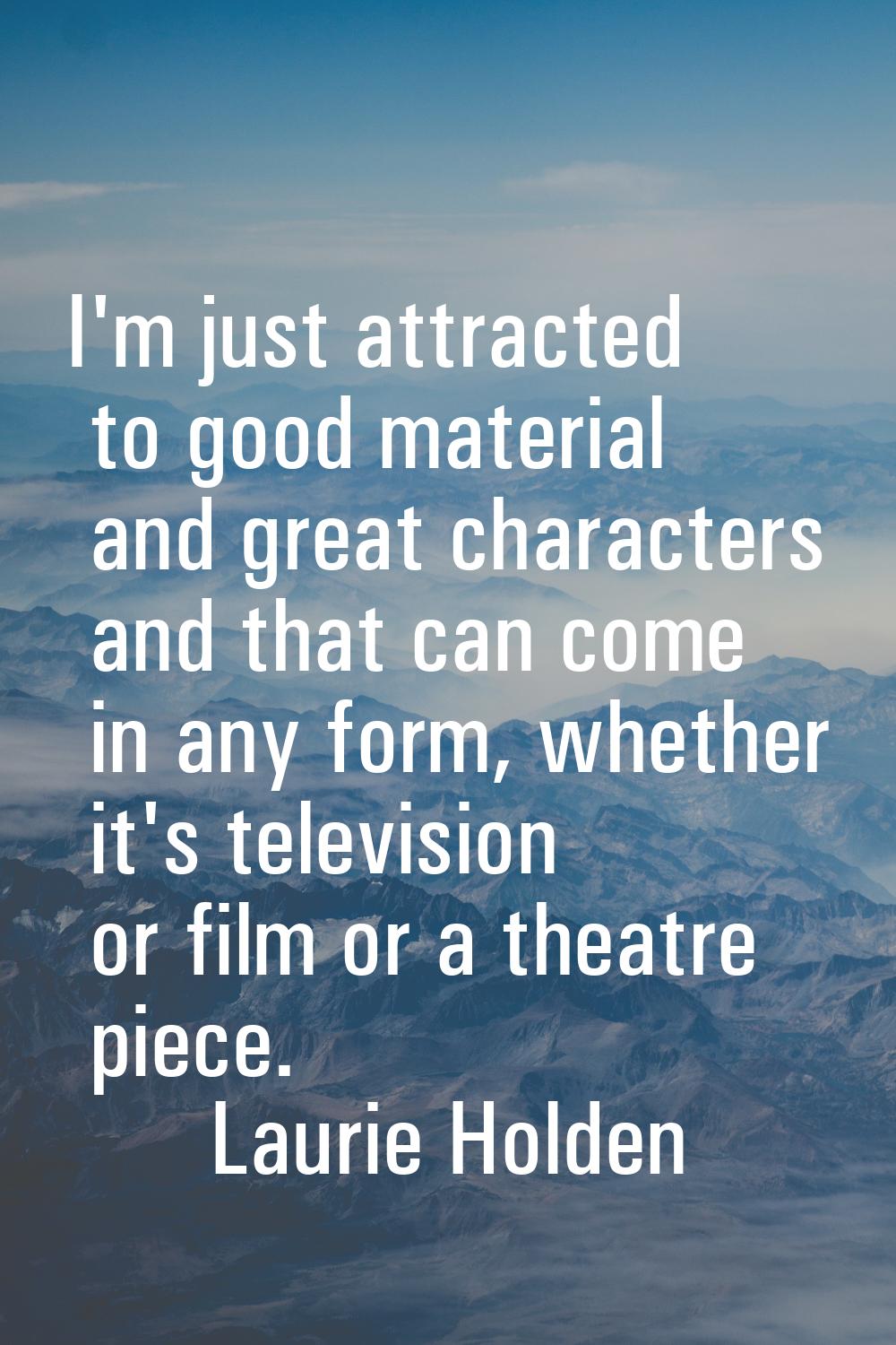 I'm just attracted to good material and great characters and that can come in any form, whether it'