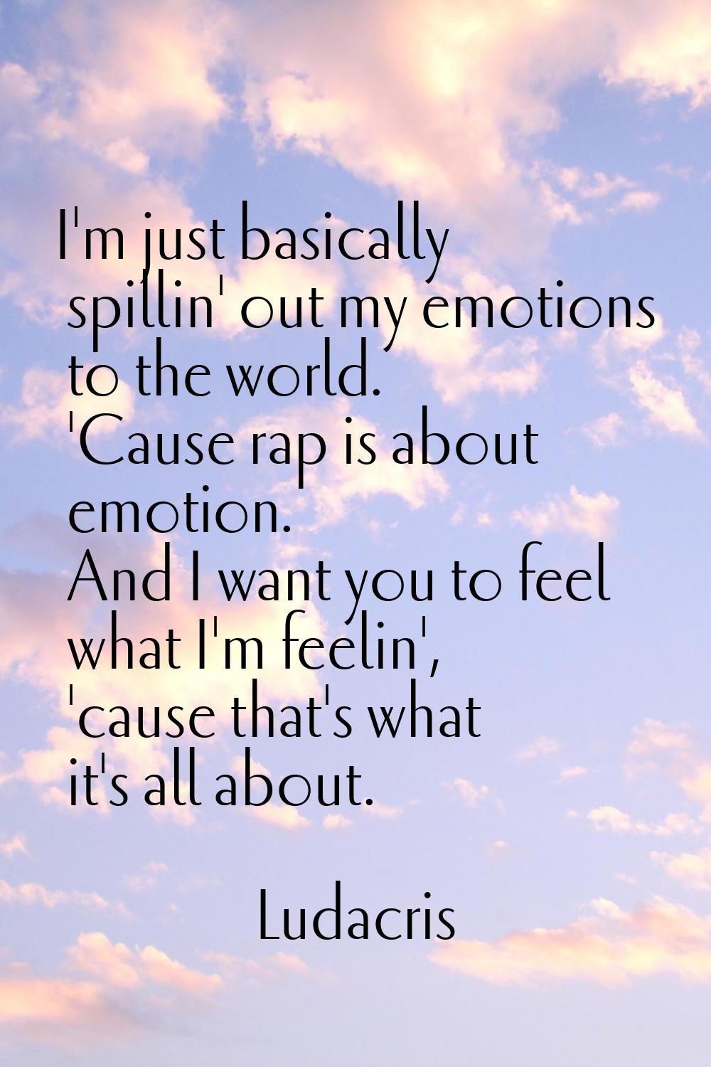 I'm just basically spillin' out my emotions to the world. 'Cause rap is about emotion. And I want y