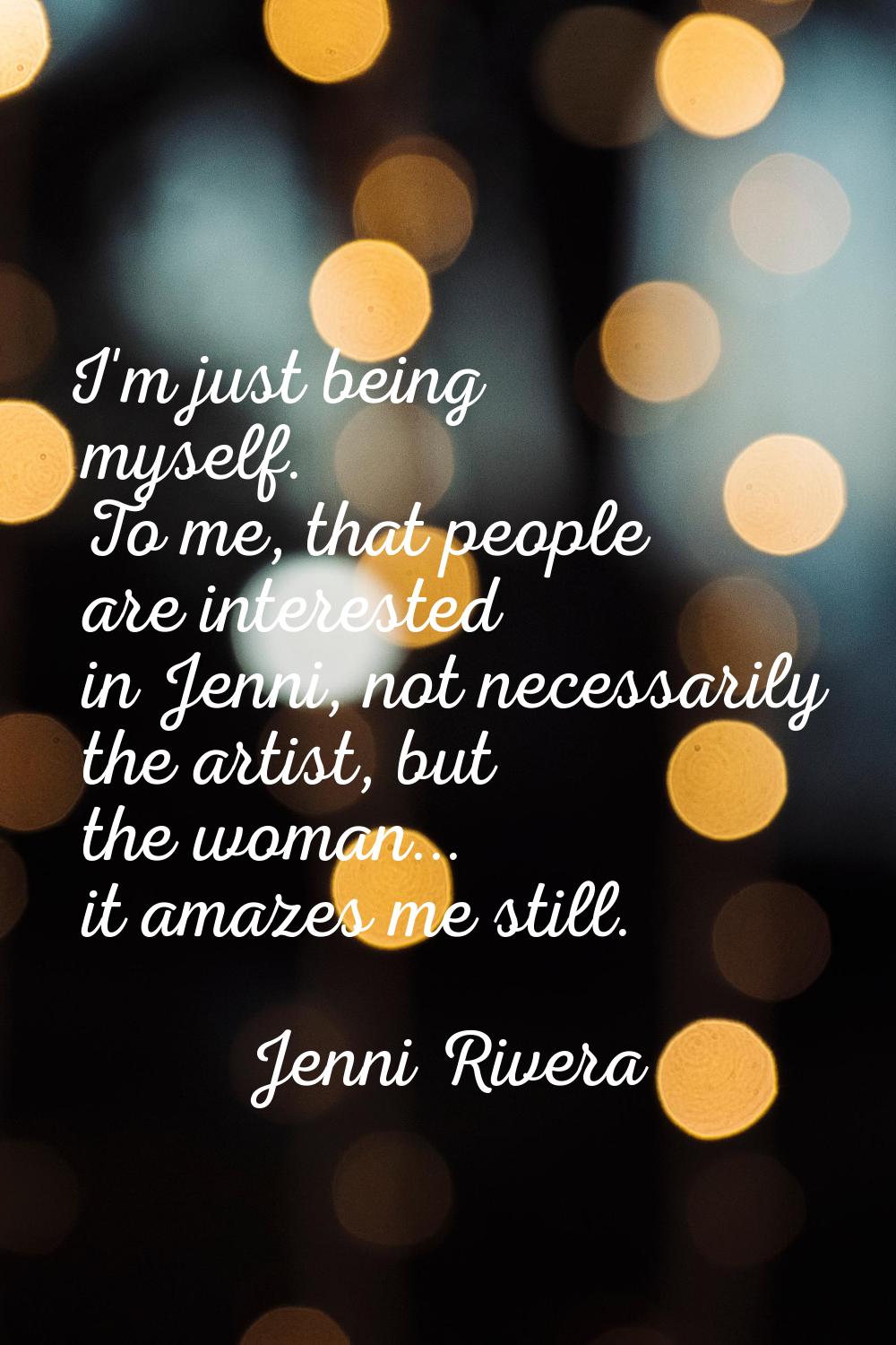 I'm just being myself. To me, that people are interested in Jenni, not necessarily the artist, but 