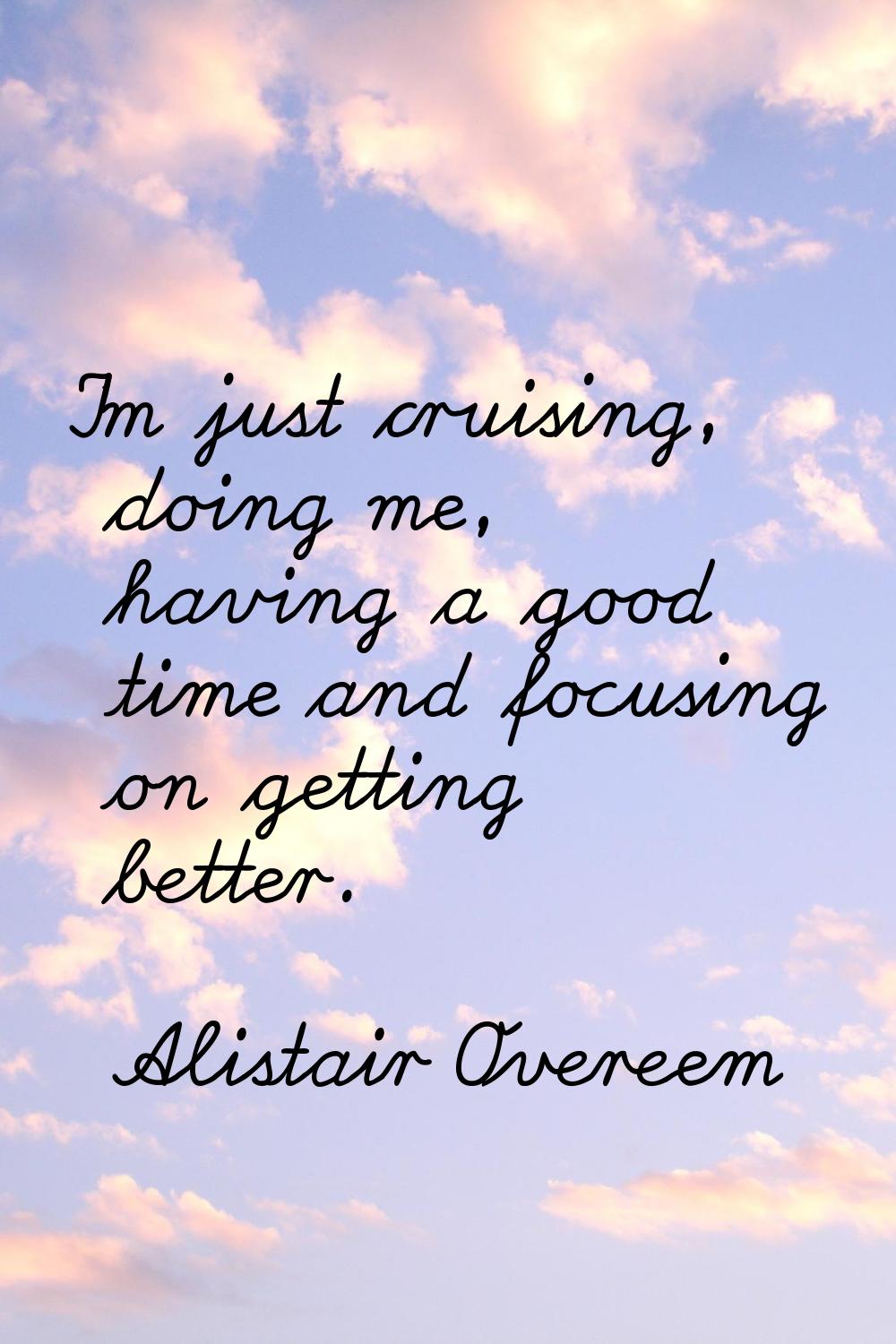 I'm just cruising, doing me, having a good time and focusing on getting better.