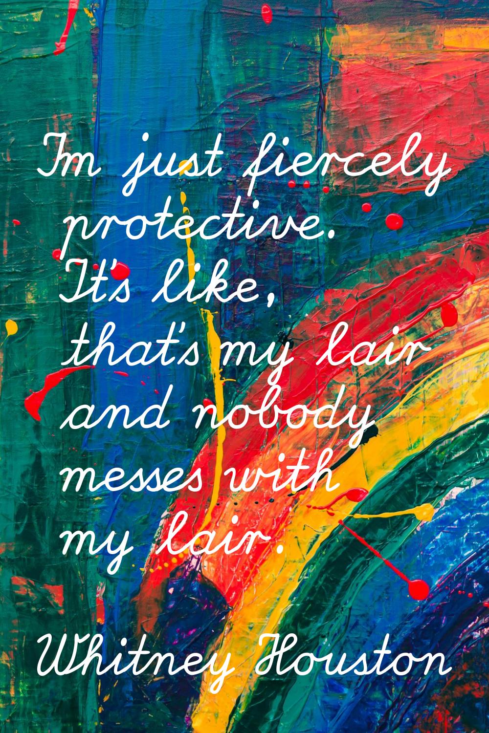 I'm just fiercely protective. It's like, that's my lair and nobody messes with my lair.