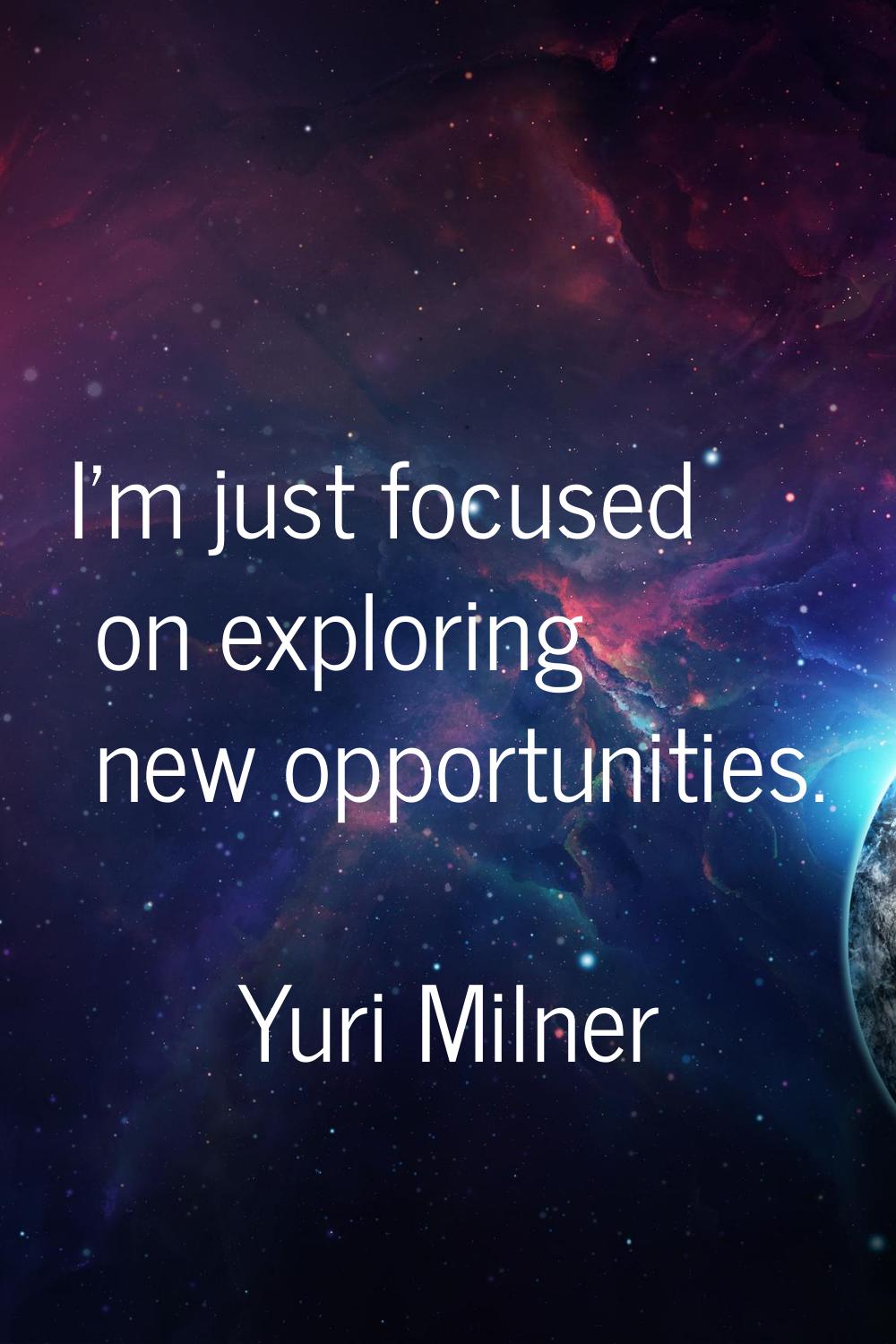 I'm just focused on exploring new opportunities.