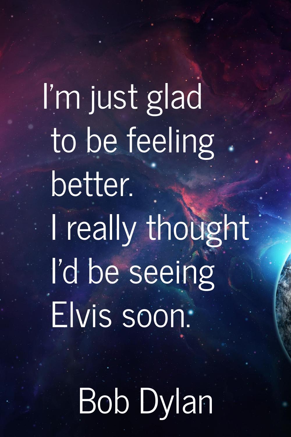 I'm just glad to be feeling better. I really thought I'd be seeing Elvis soon.