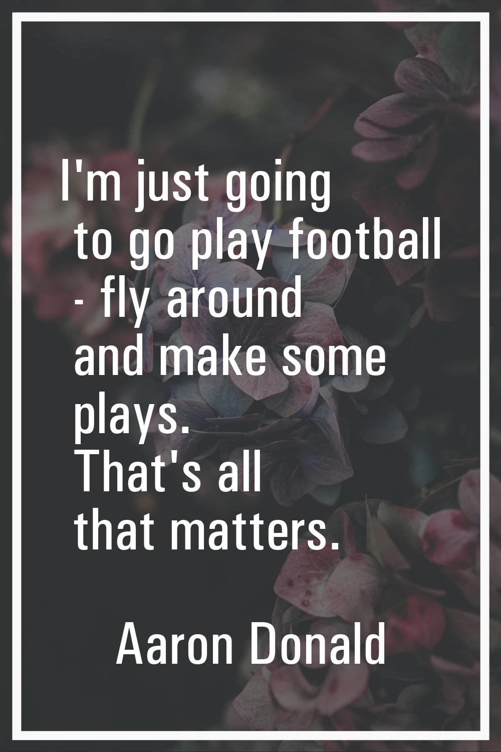 I'm just going to go play football - fly around and make some plays. That's all that matters.