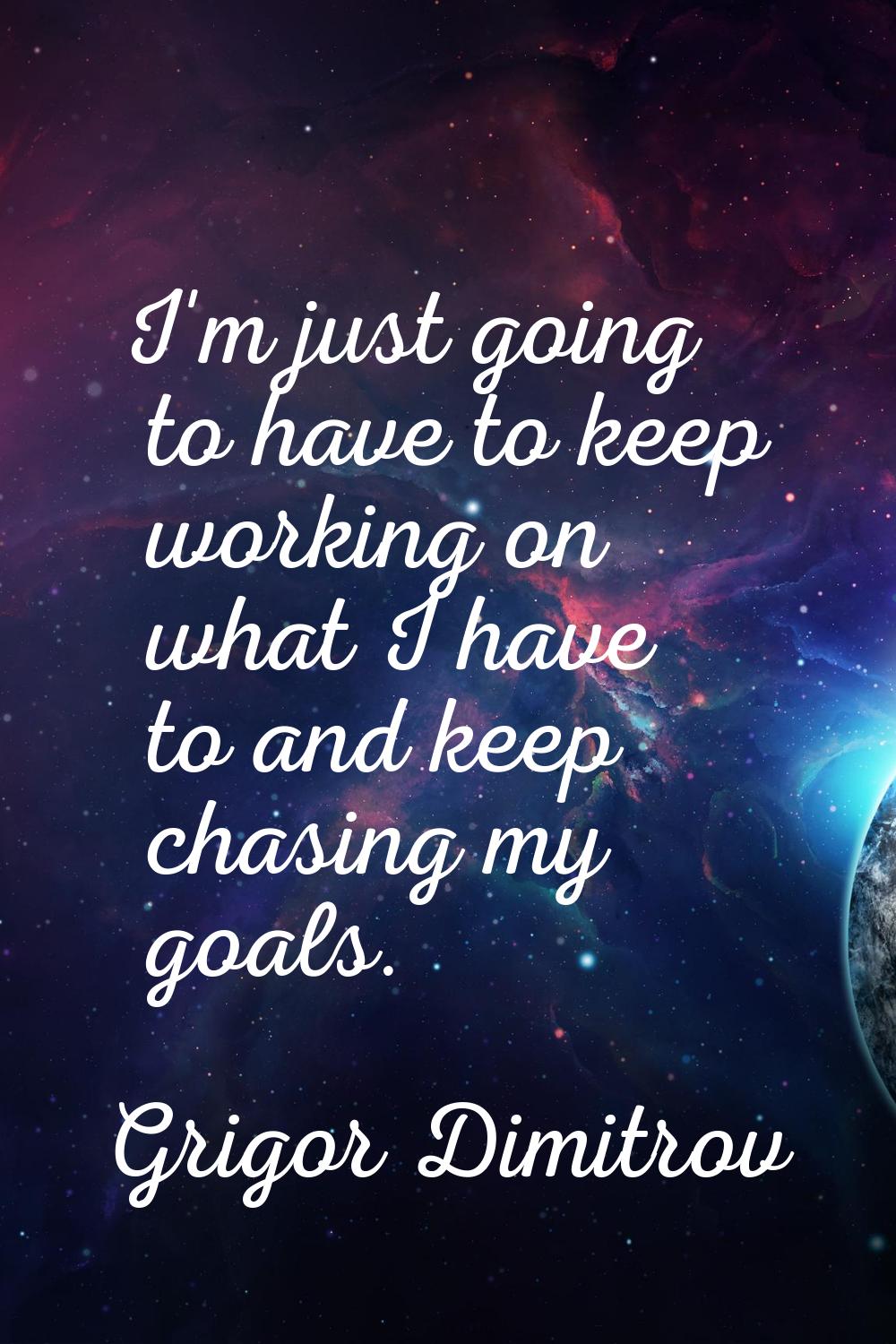 I'm just going to have to keep working on what I have to and keep chasing my goals.