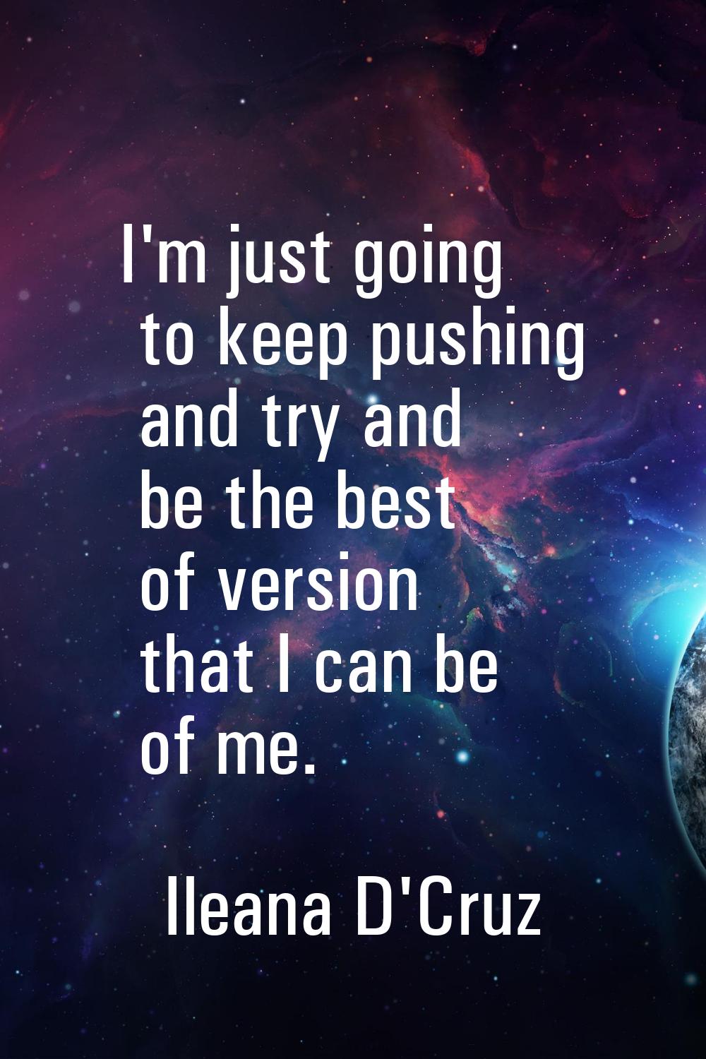I'm just going to keep pushing and try and be the best of version that I can be of me.