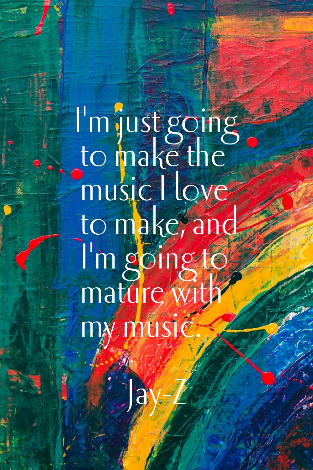 I'm just going to make the music I love to make, and I'm going to mature with my music.