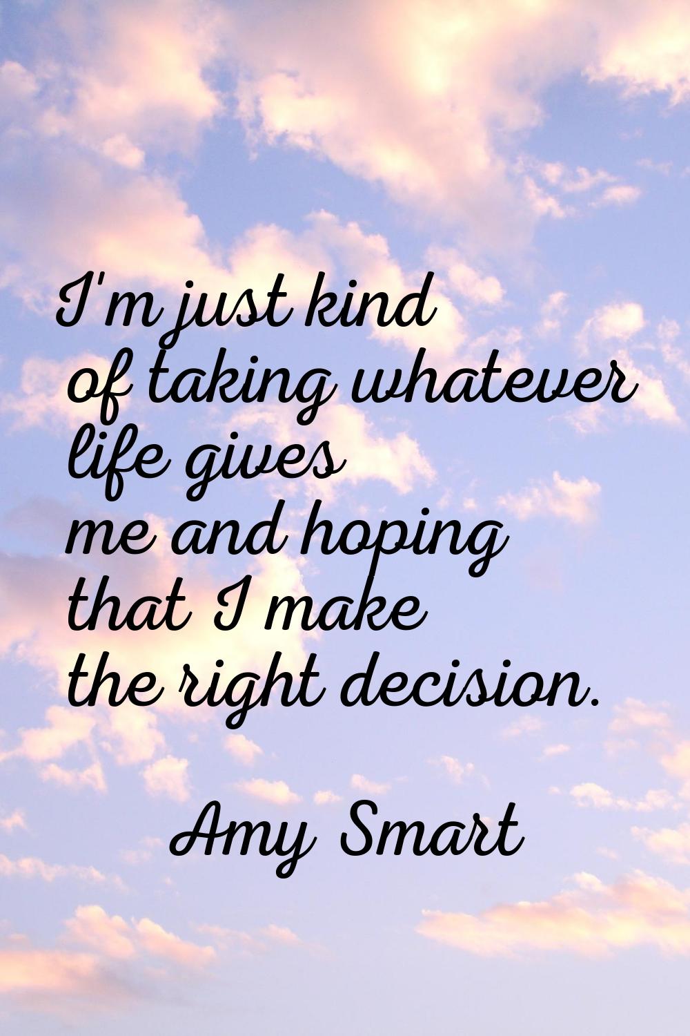 I'm just kind of taking whatever life gives me and hoping that I make the right decision.