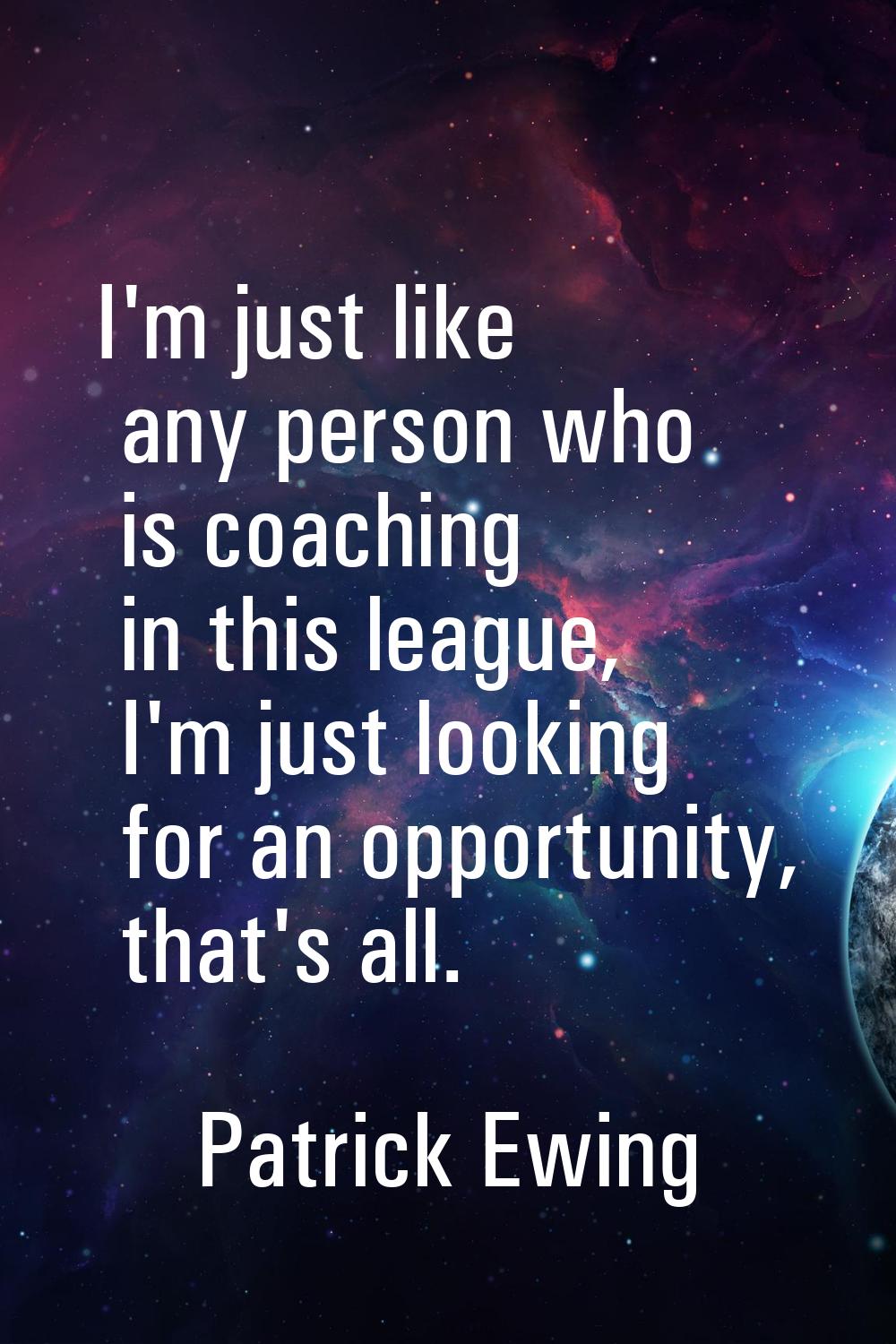 I'm just like any person who is coaching in this league, I'm just looking for an opportunity, that'