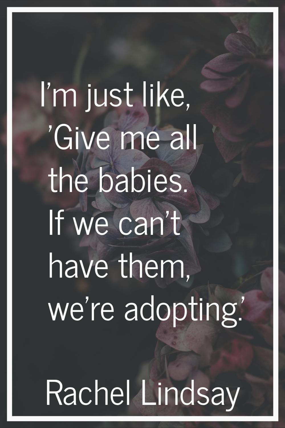 I'm just like, 'Give me all the babies. If we can't have them, we're adopting.'