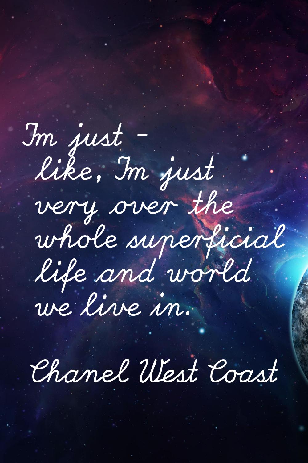 I'm just - like, I'm just very over the whole superficial life and world we live in.