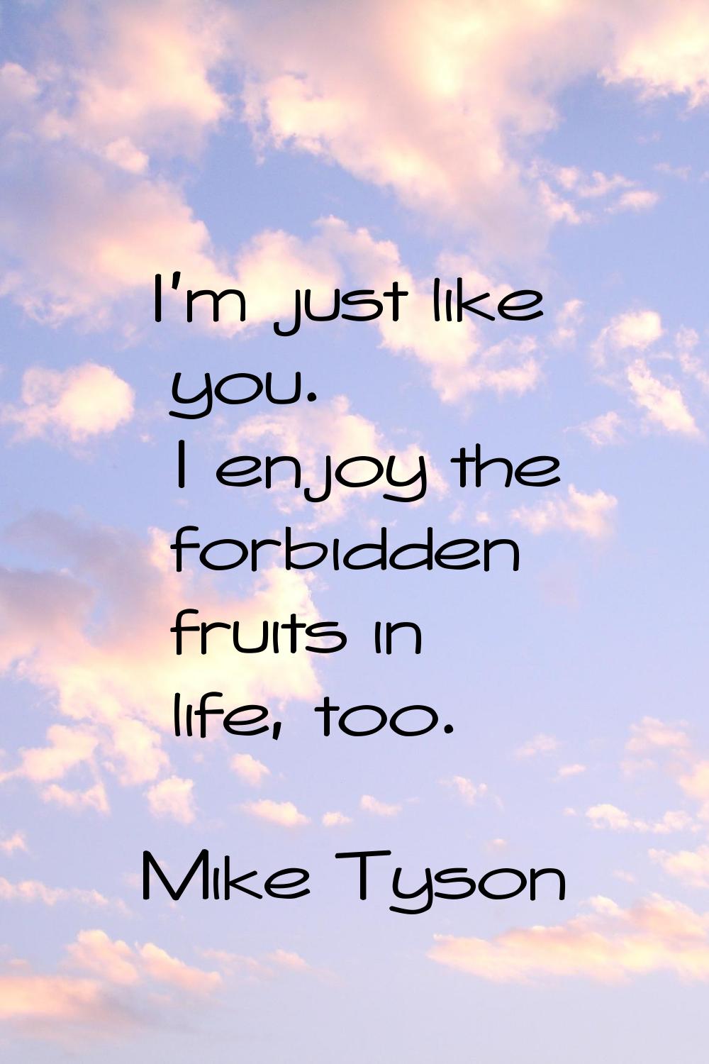 I'm just like you. I enjoy the forbidden fruits in life, too.
