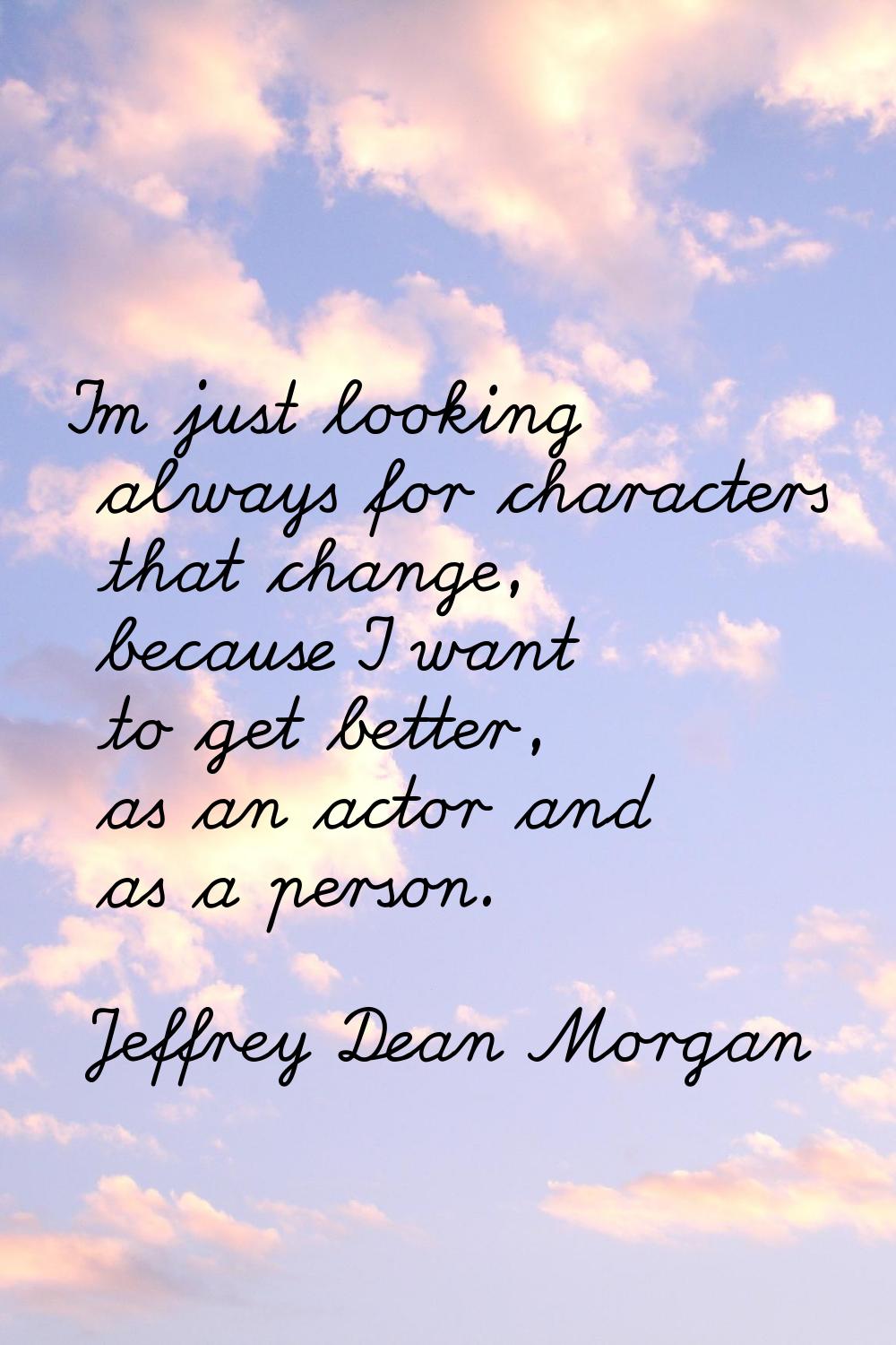 I'm just looking always for characters that change, because I want to get better, as an actor and a