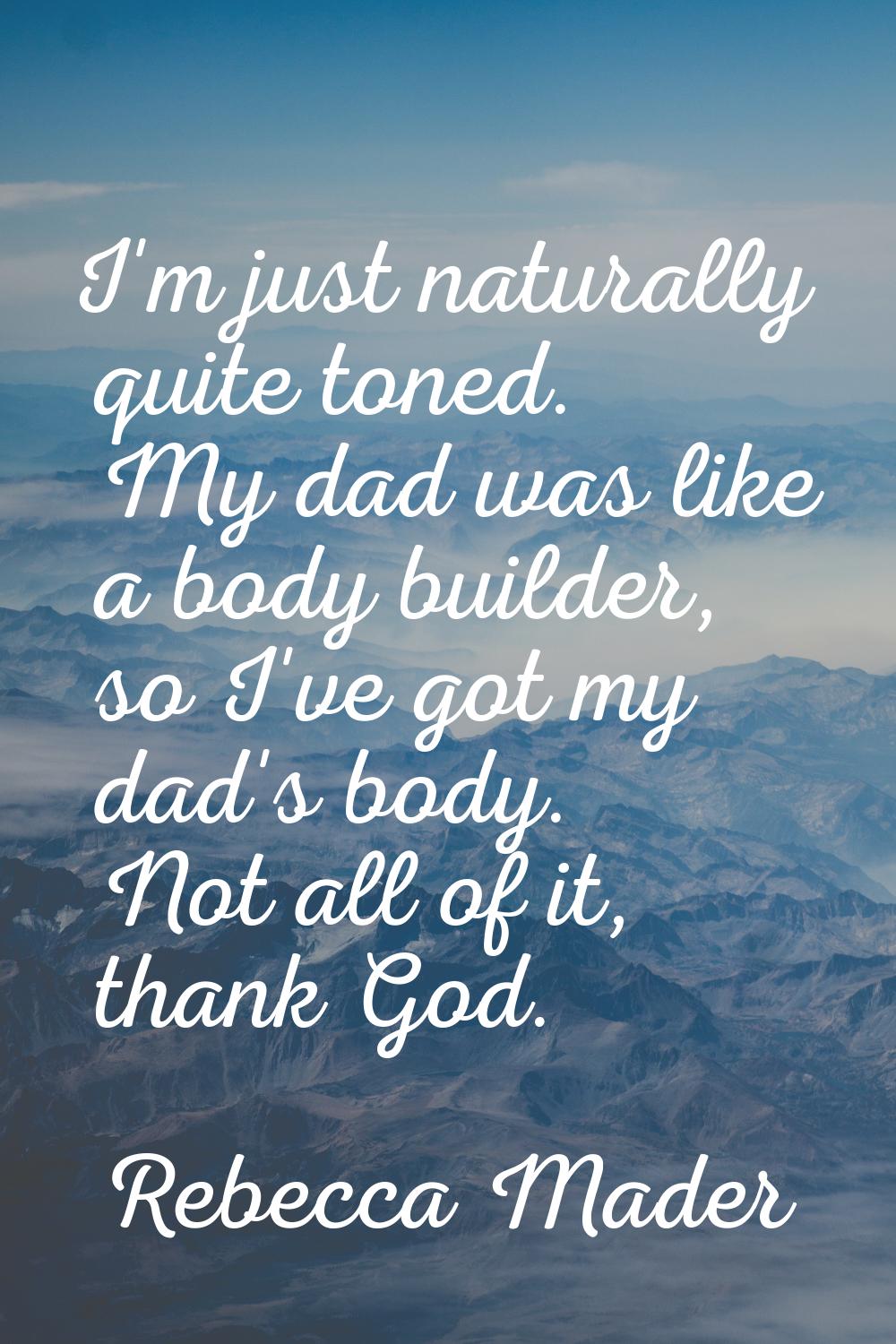 I'm just naturally quite toned. My dad was like a body builder, so I've got my dad's body. Not all 