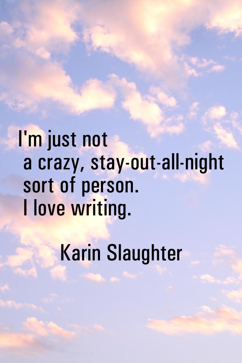 I'm just not a crazy, stay-out-all-night sort of person. I love writing.