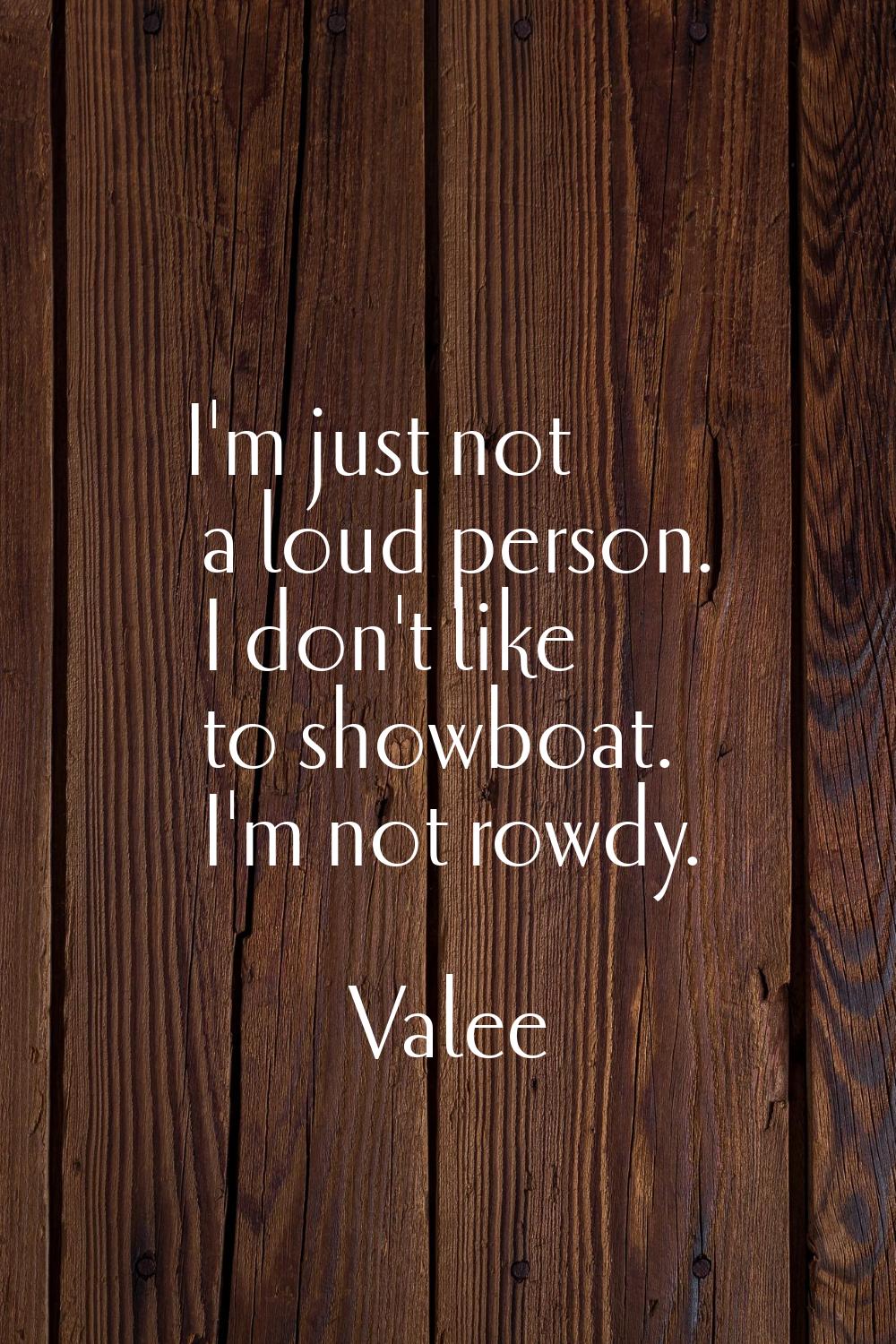 I'm just not a loud person. I don't like to showboat. I'm not rowdy.