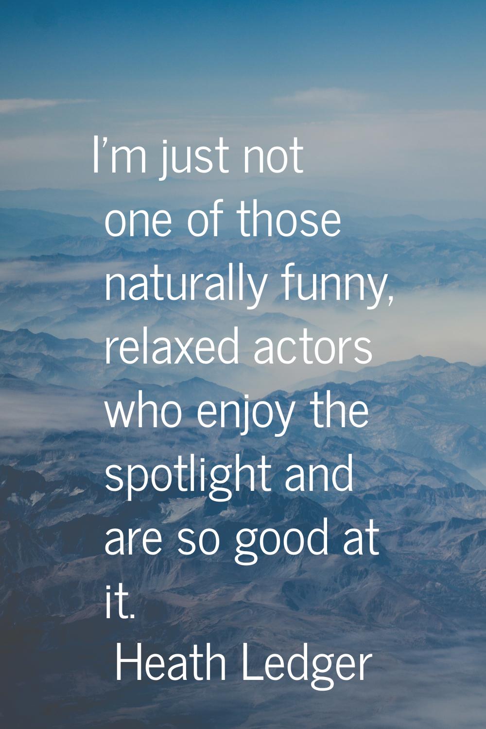 I'm just not one of those naturally funny, relaxed actors who enjoy the spotlight and are so good a
