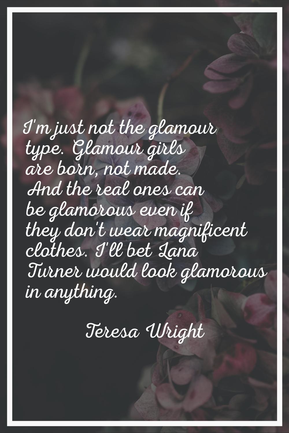 I'm just not the glamour type. Glamour girls are born, not made. And the real ones can be glamorous