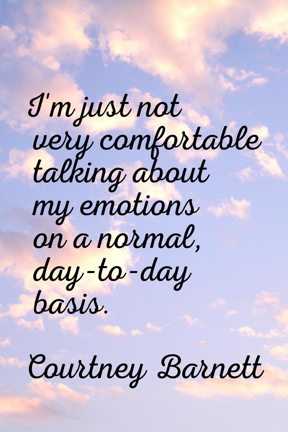 I'm just not very comfortable talking about my emotions on a normal, day-to-day basis.