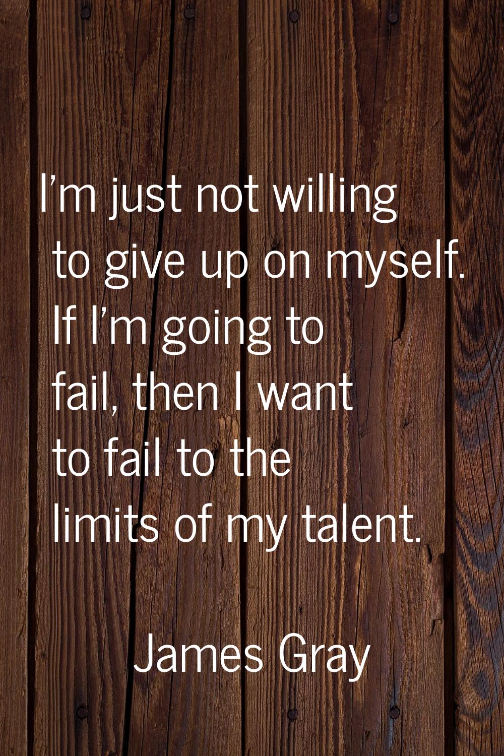 I'm just not willing to give up on myself. If I'm going to fail, then I want to fail to the limits 