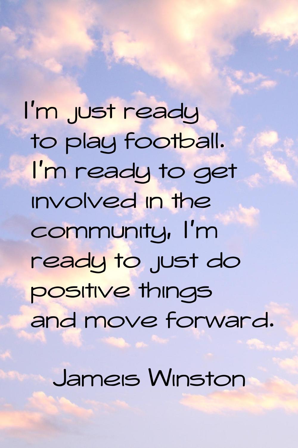I'm just ready to play football. I'm ready to get involved in the community, I'm ready to just do p