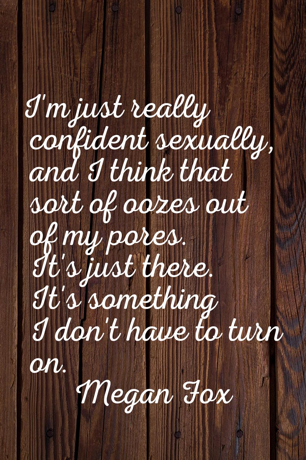 I'm just really confident sexually, and I think that sort of oozes out of my pores. It's just there