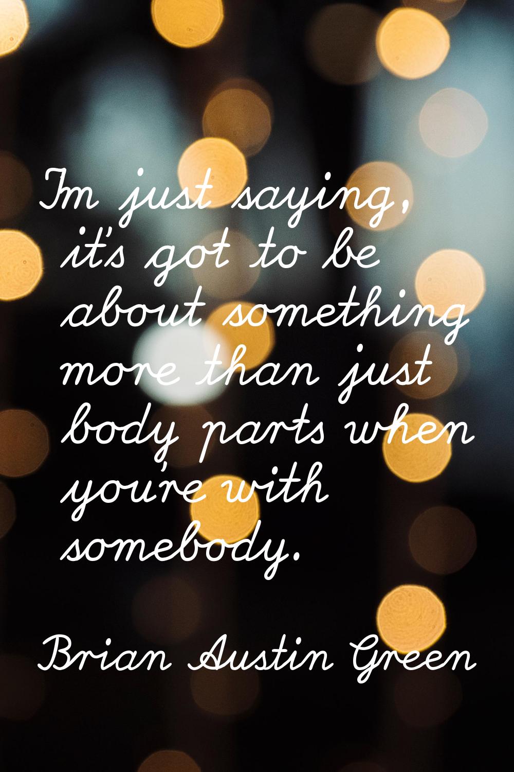 I'm just saying, it's got to be about something more than just body parts when you're with somebody