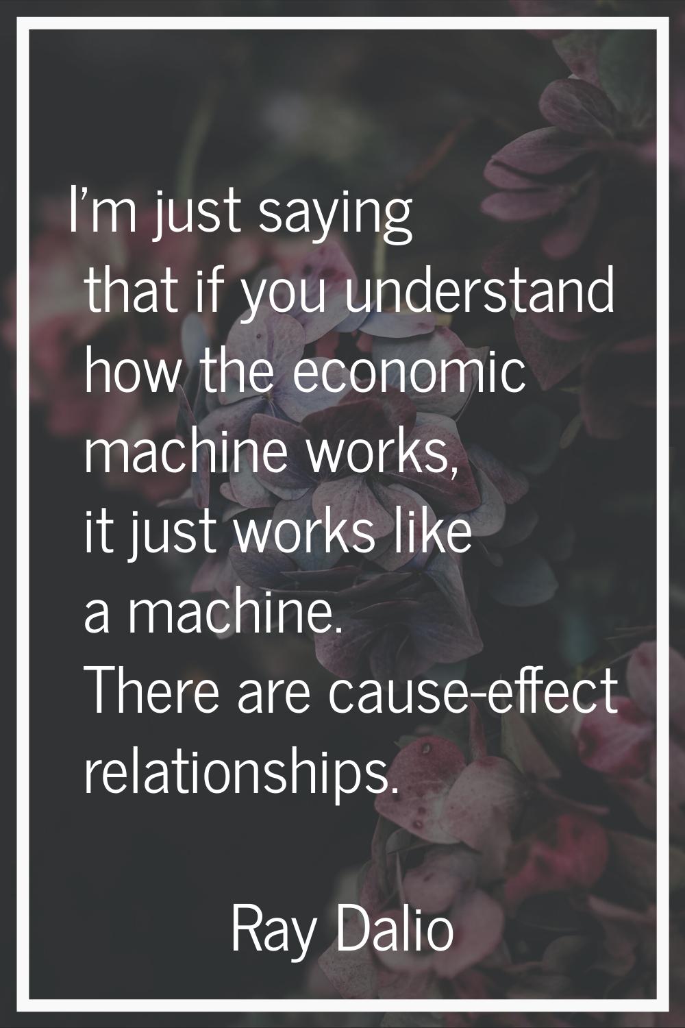 I'm just saying that if you understand how the economic machine works, it just works like a machine