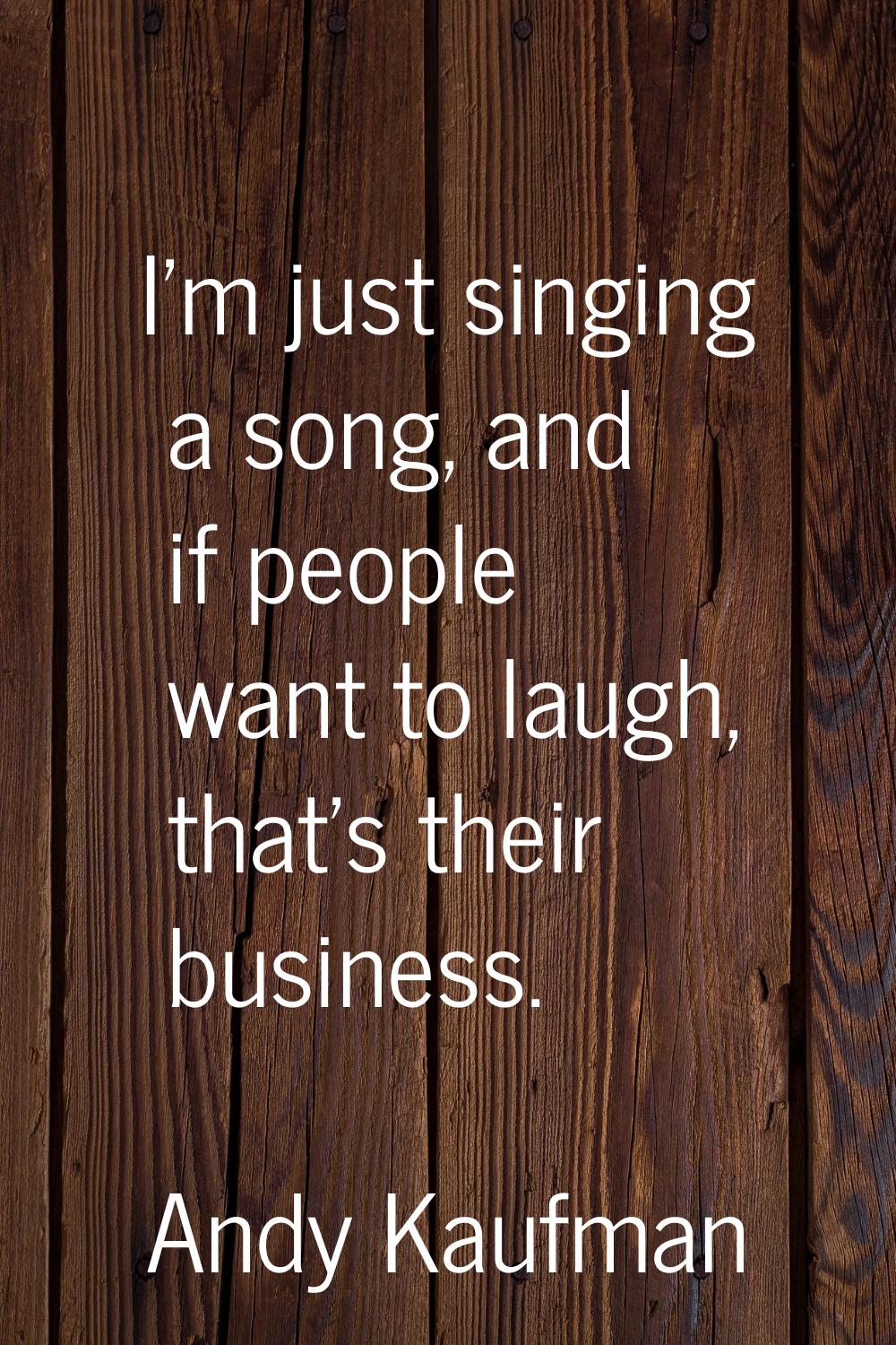 I'm just singing a song, and if people want to laugh, that's their business.