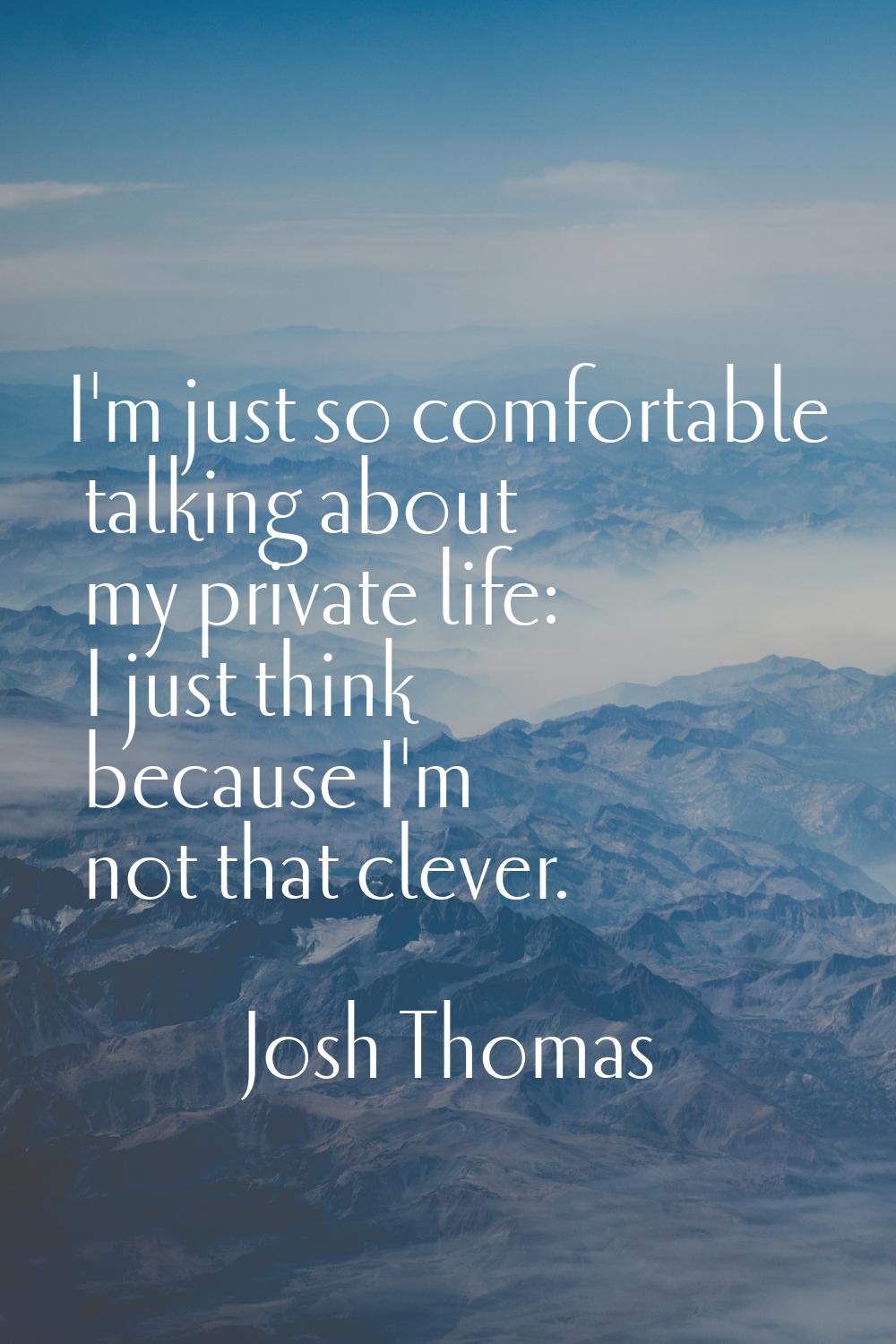 I'm just so comfortable talking about my private life: I just think because I'm not that clever.