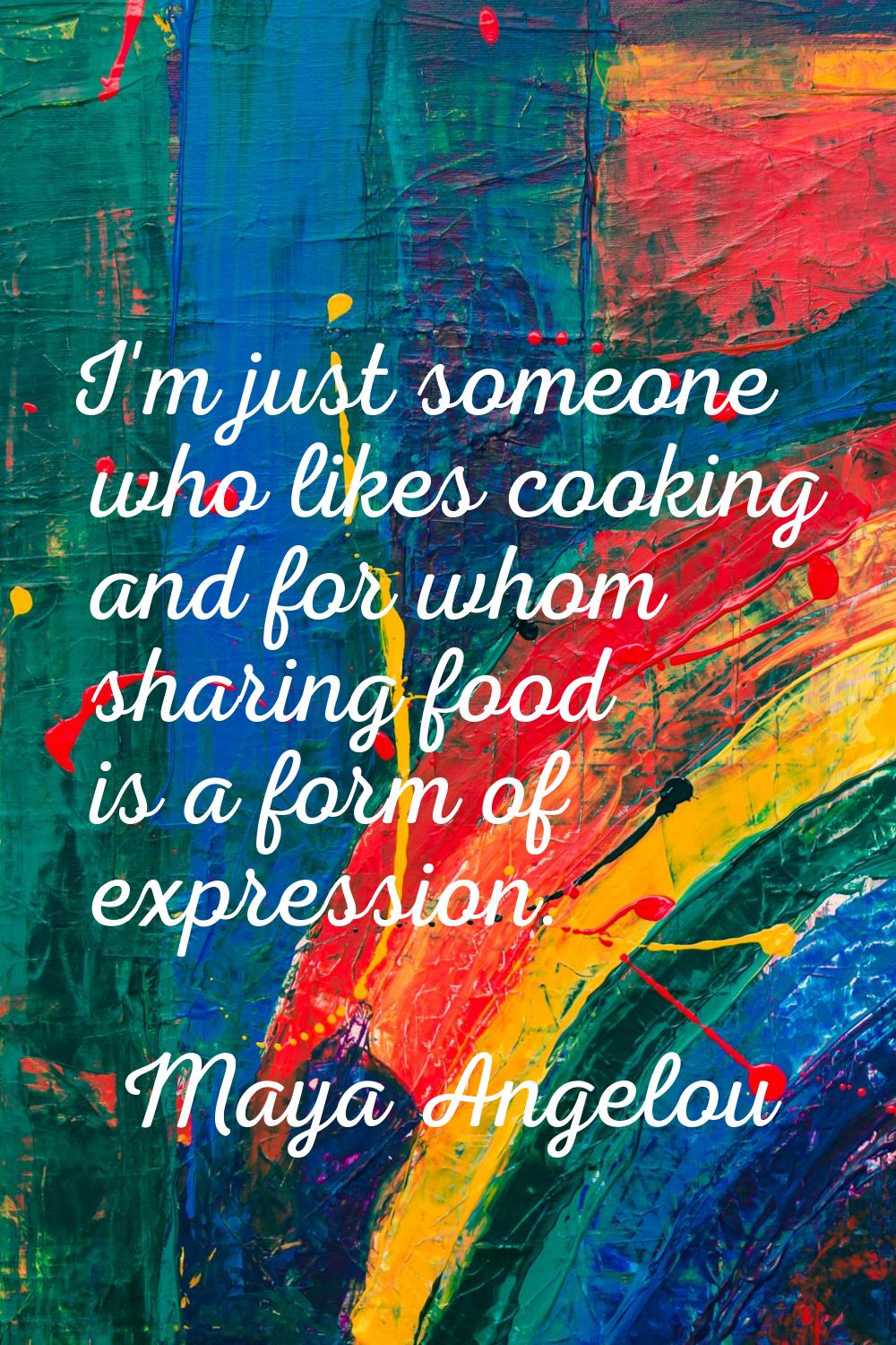 I'm just someone who likes cooking and for whom sharing food is a form of expression.