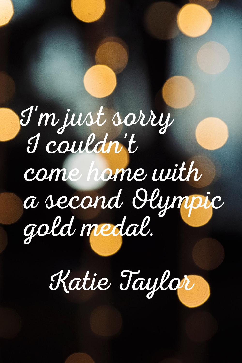 I'm just sorry I couldn't come home with a second Olympic gold medal.