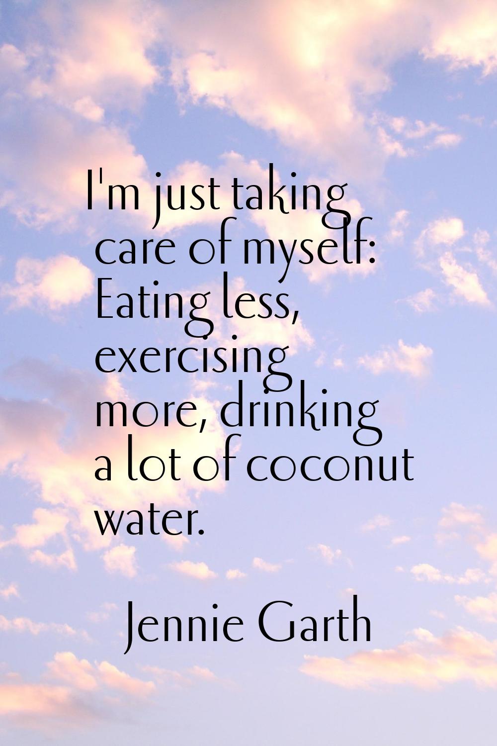 I'm just taking care of myself: Eating less, exercising more, drinking a lot of coconut water.