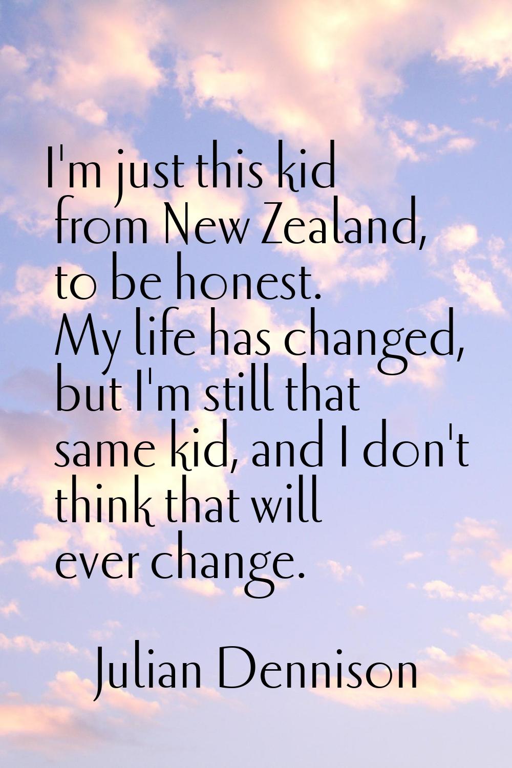 I'm just this kid from New Zealand, to be honest. My life has changed, but I'm still that same kid,