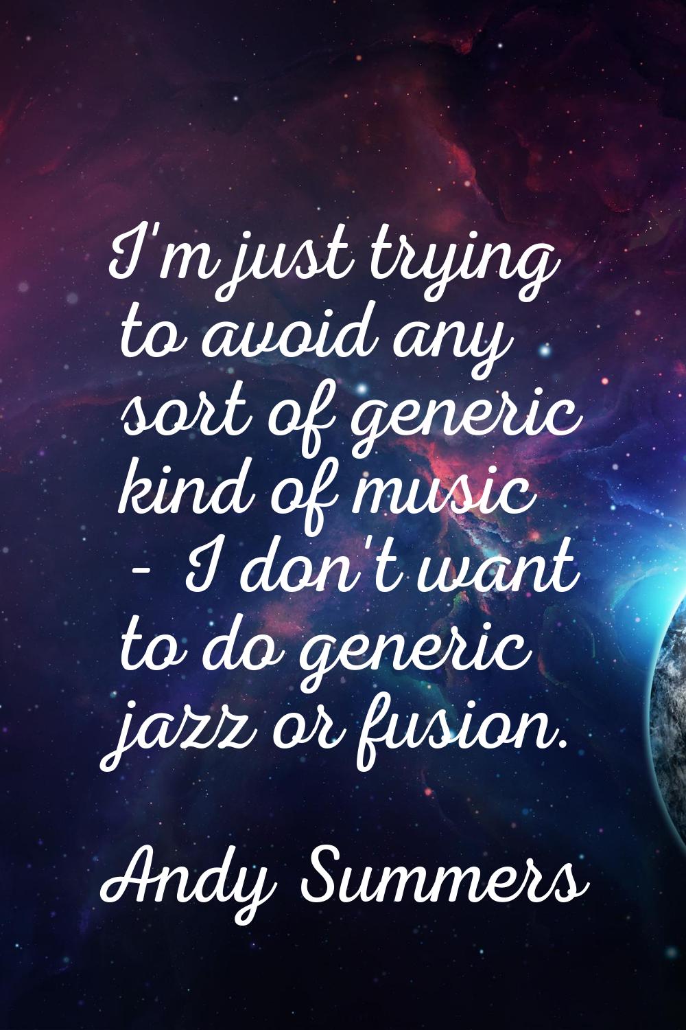 I'm just trying to avoid any sort of generic kind of music - I don't want to do generic jazz or fus