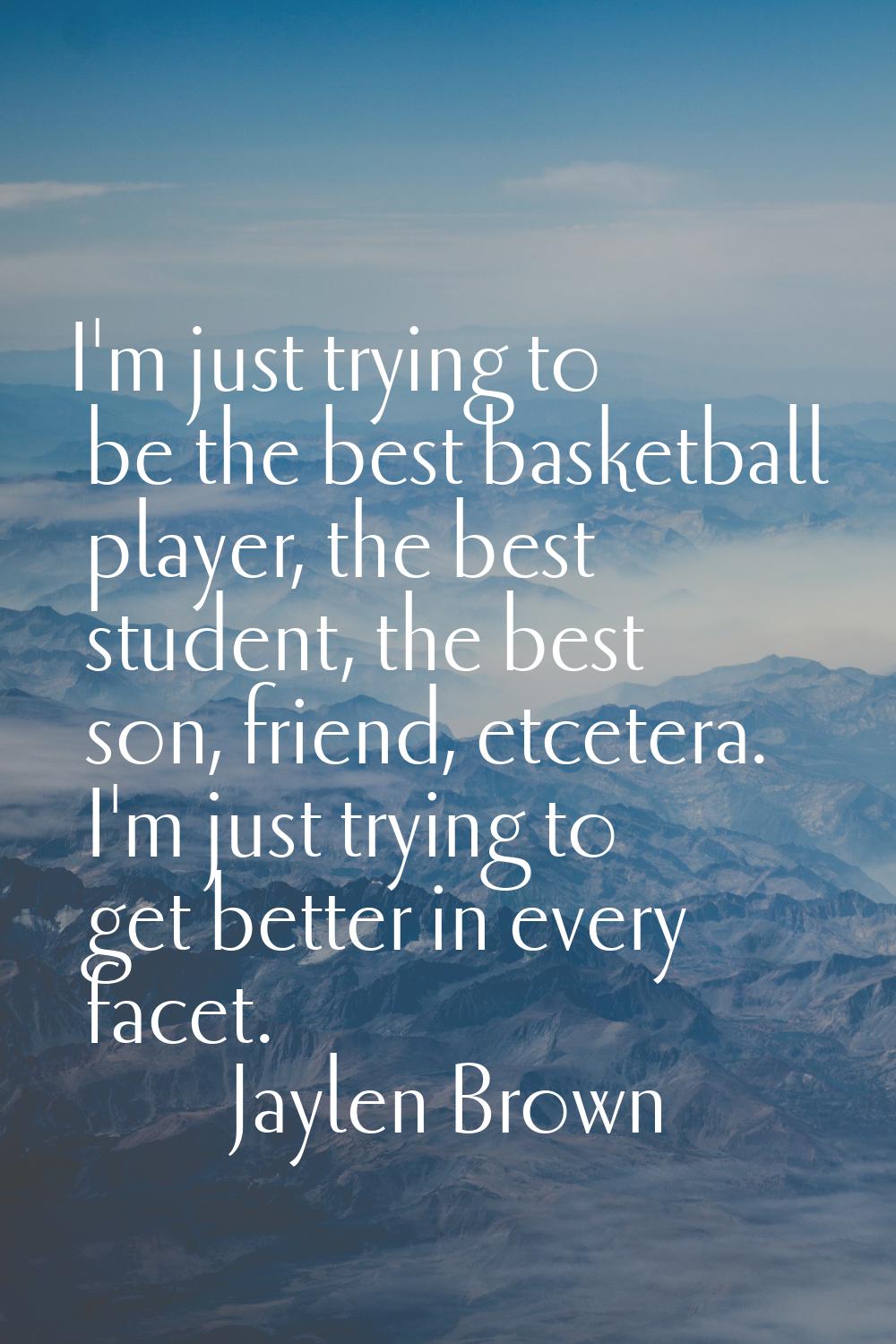 I'm just trying to be the best basketball player, the best student, the best son, friend, etcetera.
