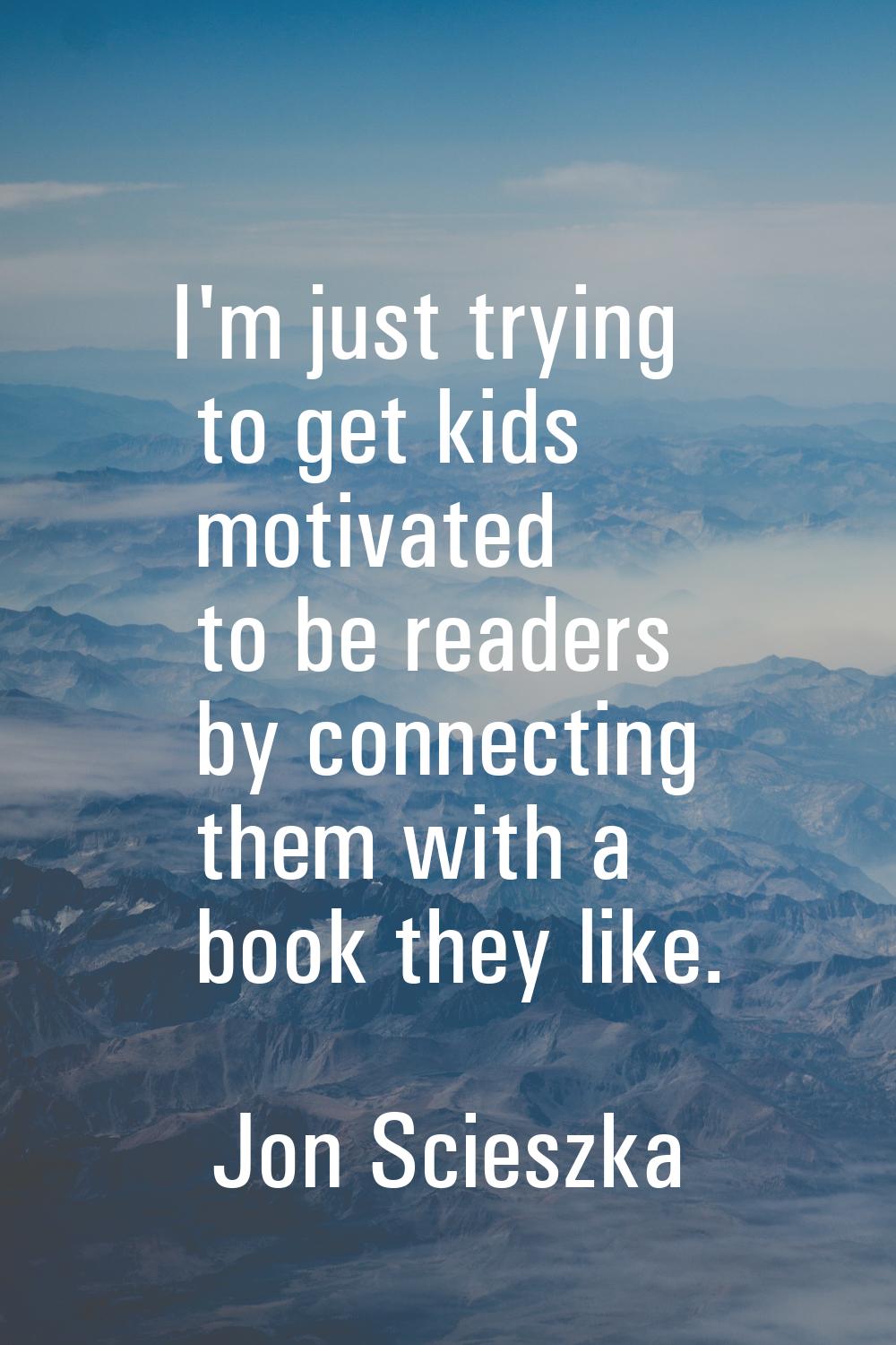 I'm just trying to get kids motivated to be readers by connecting them with a book they like.