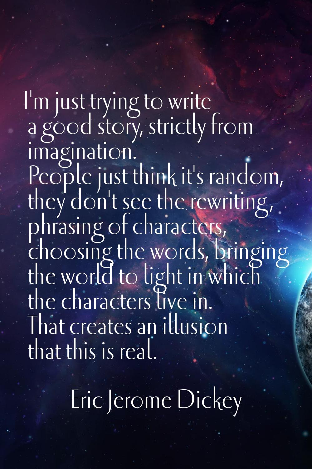 I'm just trying to write a good story, strictly from imagination. People just think it's random, th