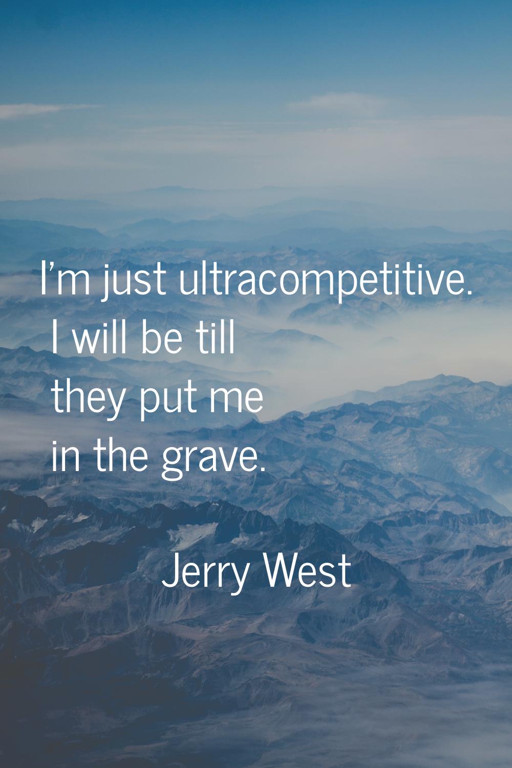 I'm just ultracompetitive. I will be till they put me in the grave.