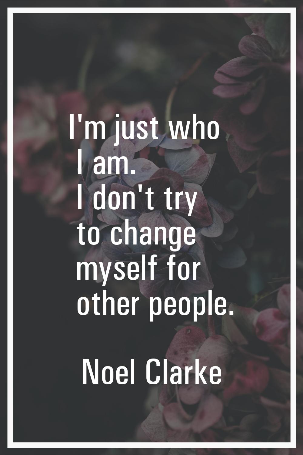 I'm just who I am. I don't try to change myself for other people.