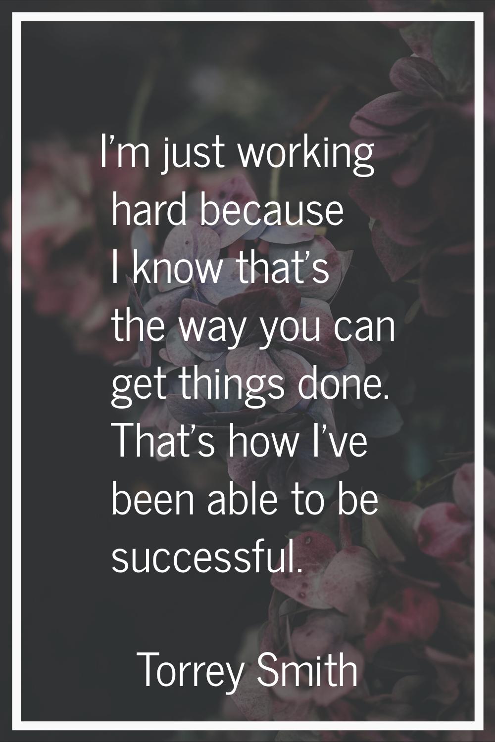 I'm just working hard because I know that's the way you can get things done. That's how I've been a