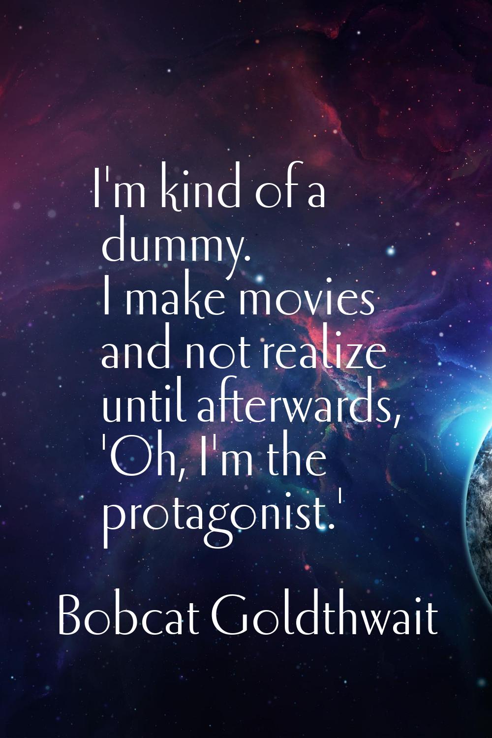 I'm kind of a dummy. I make movies and not realize until afterwards, 'Oh, I'm the protagonist.'